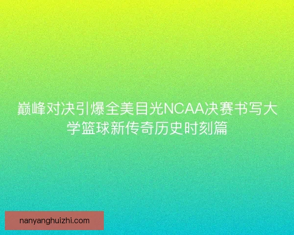 巅峰对决引爆全美目光NCAA决赛书写大学篮球新传奇历史时刻篇 巅峰对决引爆全美目光NCAA决赛书写大学篮球新传奇历史时刻篇