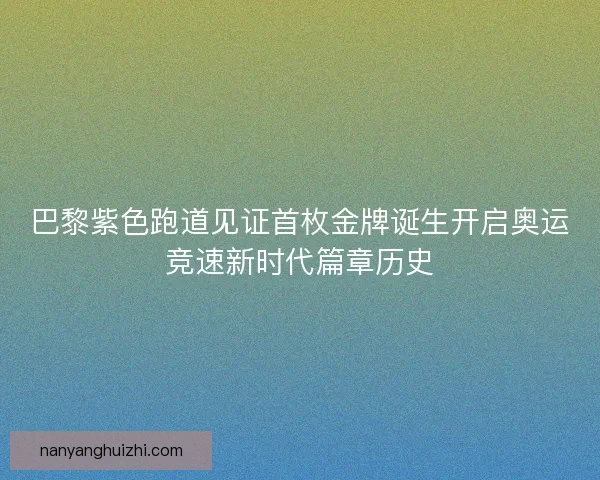 巴黎紫色跑道见证首枚金牌诞生开启奥运竞速新时代篇章历史