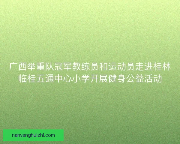 广西举重队冠军教练员和运动员走进桂林临桂五通中心小学开展健身公益活动 广西举重队冠军教练员和运动员走进桂林临桂五通中心小学开展健身公益活动