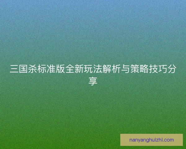 三国杀标准版全新玩法解析与策略技巧分享 三国杀标准版全新玩法解析与策略技巧分享