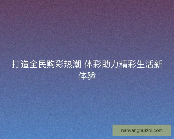 打造全民购彩热潮 体彩助力精彩生活新体验