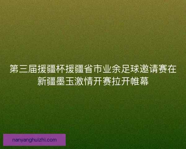 第三届援疆杯援疆省市业余足球邀请赛在新疆墨玉激情开赛拉开帷幕 第三届援疆杯援疆省市业余足球邀请赛在新疆墨玉激情开赛拉开帷幕