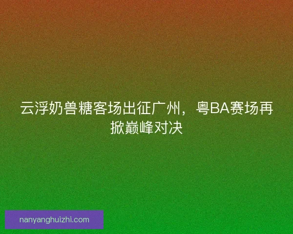 云浮奶兽糖客场出征广州,粤BA赛场再掀巅峰对决 云浮奶兽糖客场出征广州,粤BA赛场再掀巅峰对决