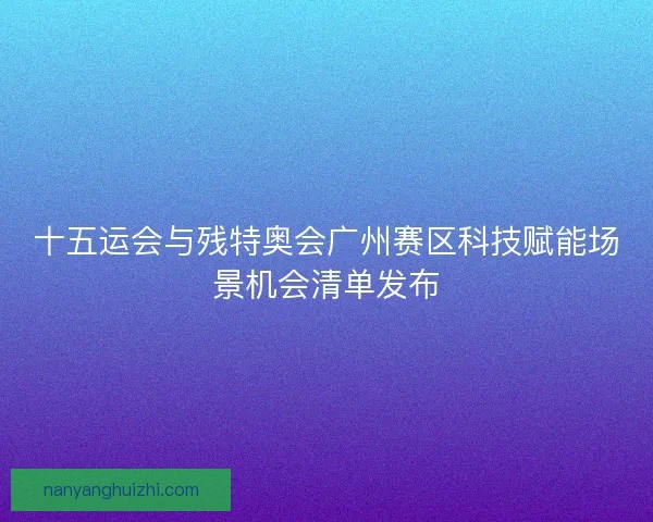 十五运会与残特奥会广州赛区科技赋能场景机会清单发布 十五运会与残特奥会广州赛区科技赋能场景机会清单发布