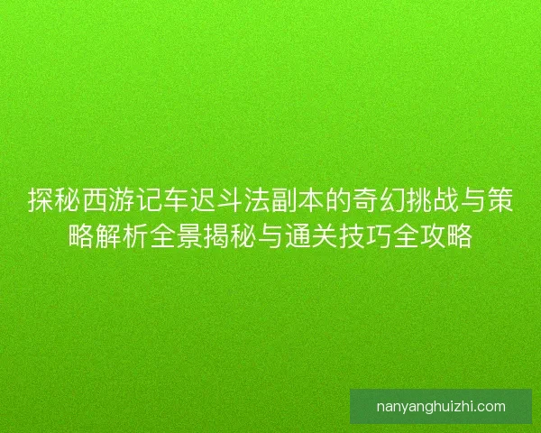 探秘西游记车迟斗法副本的奇幻挑战与策略解析全景揭秘与通关技巧全攻略 探秘西游记车迟斗法副本的奇幻挑战与策略解析全景揭秘与通关技巧全攻略