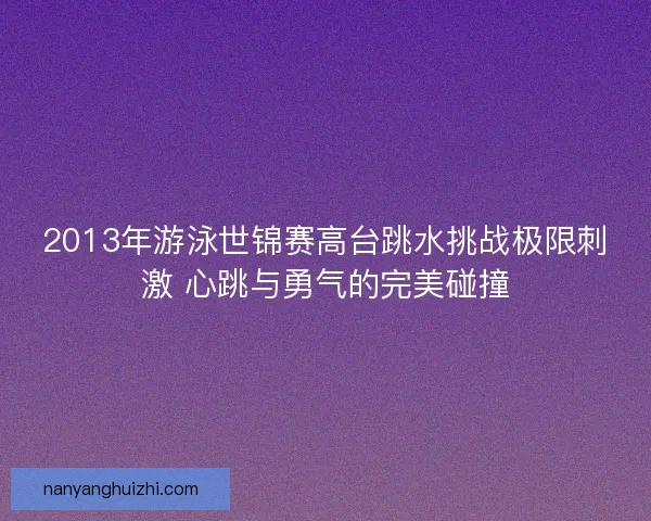 2013年游泳世锦赛高台跳水挑战极限刺激 心跳与勇气的完美碰撞 2013年游泳世锦赛高台跳水挑战极限刺激 心跳与勇气的完美碰撞