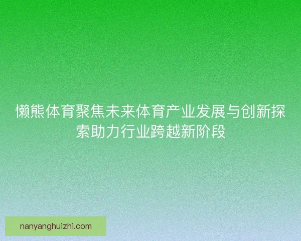懒熊体育聚焦未来体育产业发展与创新探索助力行业跨越新阶段 懒熊体育聚焦未来体育产业发展与创新探索助力行业跨越新阶段