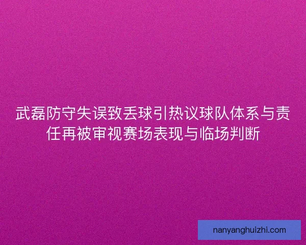 武磊防守失误致丢球引热议球队体系与责任再被审视赛场表现与临场判断 武磊防守失误致丢球引热议球队体系与责任再被审视赛场表现与临场判断
