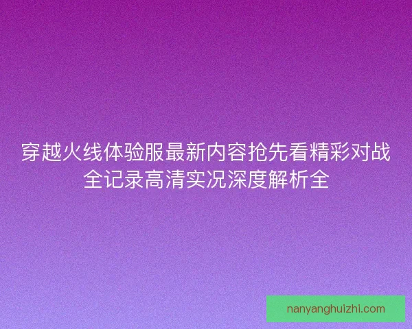 穿越火线体验服最新内容抢先看精彩对战全记录高清实况深度解析全 穿越火线体验服最新内容抢先看精彩对战全记录高清实况深度解析全